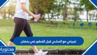 تجربتي مع المشي قبل الفطور في رمضان