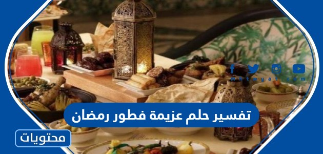 تفسير حلم عزيمة فطور رمضان في المنام  للعزباء والمتزوجة والحامل وللرجل