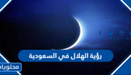 تفاصيل رؤية الهلال في السعودية 2022 – 1443