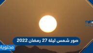 صور شمس ليلة 27 رمضان 2022