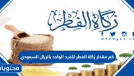 كم مقدار زكاة الفطر للفرد الواحد بالريال السعودي