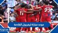 موعد مباراة ليفربول القادمة 2022