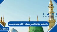 ما عِظم منزلة النبي صلى الله عليه وسلم