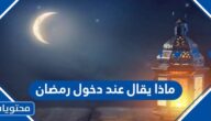 ماذا يقال عند دخول رمضان