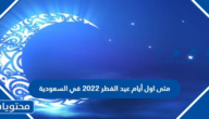 متى اول أيام عيد الفطر 2022 في السعودية