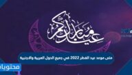متى موعد عيد الفطر 2022 في جميع الدول العربية والاجنبية