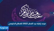 موعد إجازة عيد الفطر 2022 للقطاع الحكومي