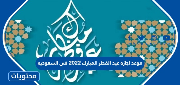 موعد اجازه عيد الفطر المبارك 2022 في السعوديه