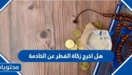 هل اخرج زكاة الفطر عن الخادمة