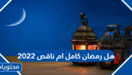 هل رمضان كامل ام ناقص 2022