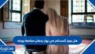 هل يجوز للمسافر في نهار رمضان مجامعة زوجته