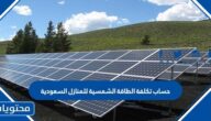 حساب تكلفة الطاقة الشمسية للمنازل السعودية