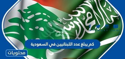 كم يبلغ عدد اللبنانيين في السعودية 2022