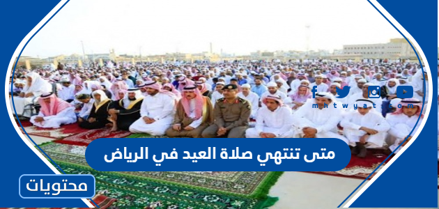 متى تنتهي صلاة العيد في الرياض 2022 – 1443