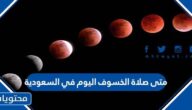 متى صلاة الخسوف اليوم في السعودية 16 مايو 2022