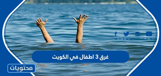 ما هي قصة غرق ٣ اطفال في الكويت