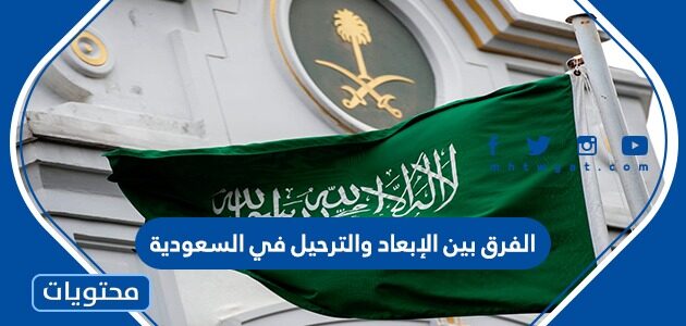 الفرق بين الإبعاد والترحيل في السعودية