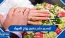 تفسير حلم حضور زواج للعزباء والمتزوجة والرجل