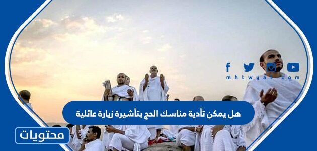 هل يمكن تأدية مناسك الحج بتأشيرة زيارة عائلية