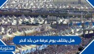 هل يختلف يوم عرفة من بلد لاخر