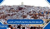 هل يجوز صيام يوم عرفة يوم الجمعة ابن عثيمين