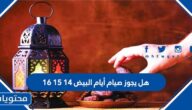 هل يجوز صيام أيام البيض 14 15 16