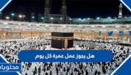 هل يجوز عمل عمرة كل يوم