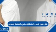 هل يجوز لبس البنطلون في العمرة للمراه
