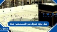 هل يجوز دخول غير المسلمين مكة