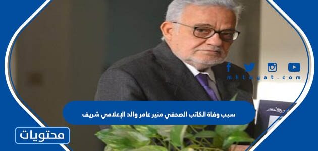 سبب وفاة الكاتب الصحفي منير عامر والد الإعلامي شريف عامر