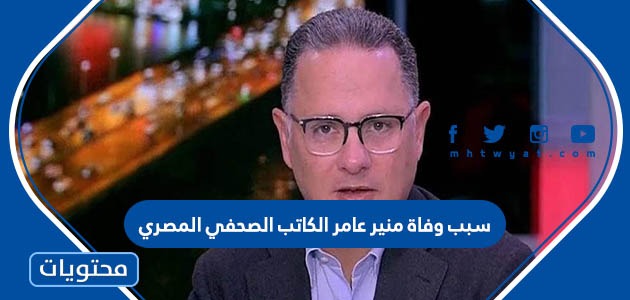 سبب وفاة منير عامر الكاتب الصحفي المصري