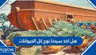 هل اخذ سيدنا نوح كل الحيوانات