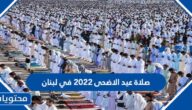 موعد وقت صلاة عيد الاضحى 2022 في لبنان لجميع المحافظات بالتفصيل