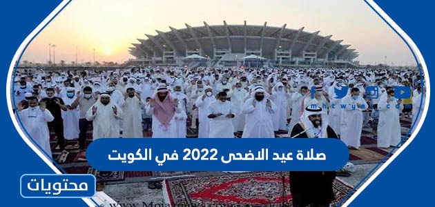 موعد وقت صلاة عيد الاضحى 2022 في الكويت لجميع المحافظات