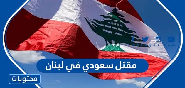 تفاصيل مقتل سعودي في لبنان