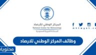 طريقة ورابط التقديم على وظائف المركز الوطني للارصاد 1447