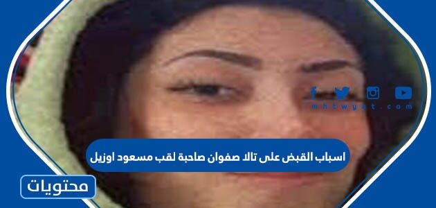 اسباب القبض على تالا صفوان صاحبة لقب مسعود اوزيل