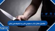 تفاصيل مقتل شاب سعودي على يد شقيقه في لبنان