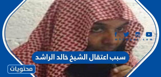 سبب اعتقال الشيخ خالد الراشد