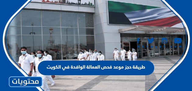 طريقة حجز موعد فحص العمالة الوافدة في الكويت 2022