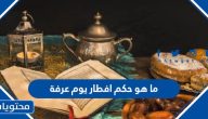 ما هو حكم افطار يوم عرفة