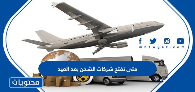 متى تفتح شركات الشحن بعد العيد الاضحى 1446