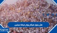 هل يجوز صيام يوم عرفة بنيتين
