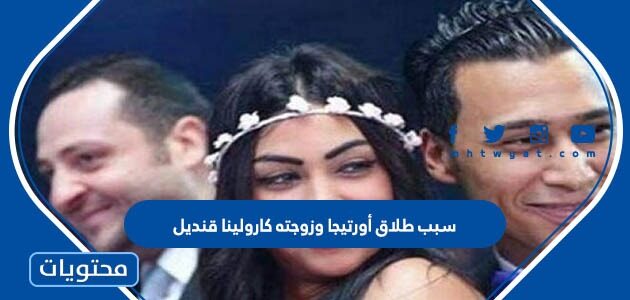 سبب طلاق أورتيجا وزوجته كارولينا قنديل