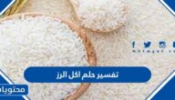 تفسير حلم اكل الرز للعزباء والمتزوجة والحامل