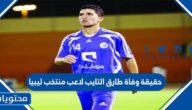 حقيقة وفاة طارق التايب لاعب منتخب ليبيا
