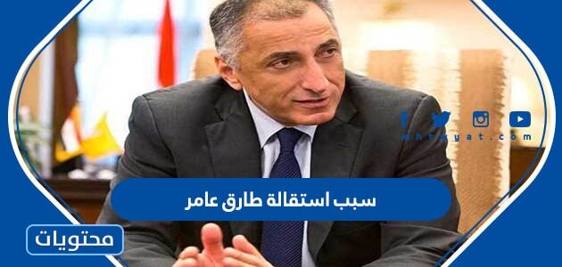 سبب استقالة طارق عامر محافظ البنك المركزي