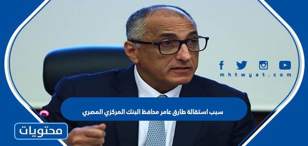 سبب استقالة طارق عامر محافظ البنك المركزي المصري