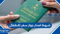 شروط اصدار جواز سفر للاطفال في السعودية 1444ورسوم الاصدار والتجديد