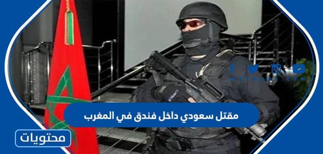 تفاصيل مقتل سعودي داخل فندق في المغرب